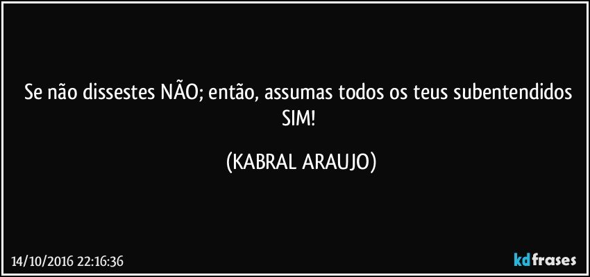 Se não dissestes NÃO; então, assumas todos os teus subentendidos SIM! (KABRAL ARAUJO)