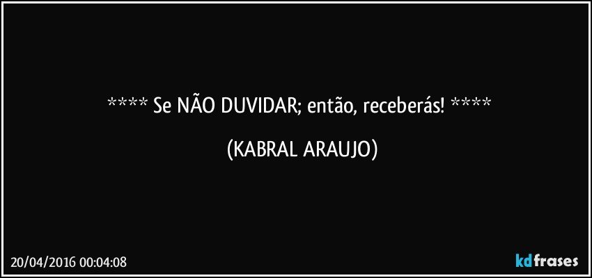    Se NÃO DUVIDAR; então, receberás!    (KABRAL ARAUJO)