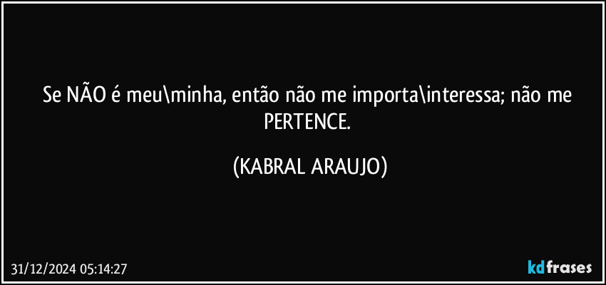 Se NÃO é meu\minha, então não me importa\interessa; não me PERTENCE. (KABRAL ARAUJO)