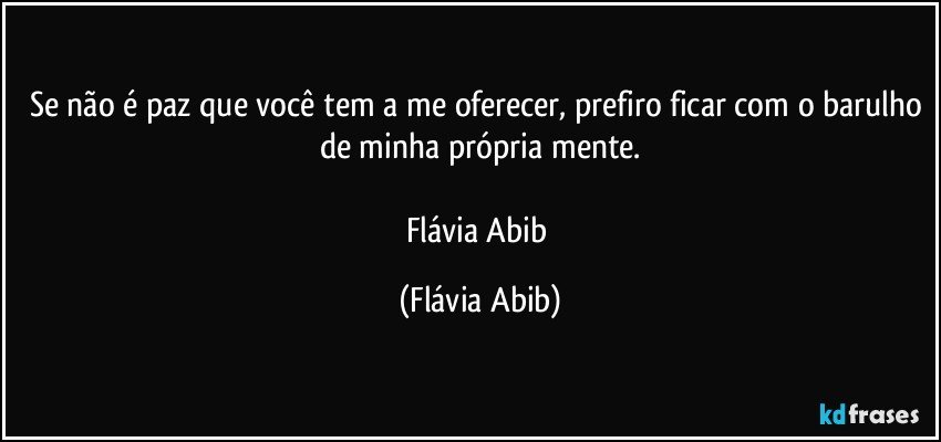 Se não é paz que você tem a me oferecer, prefiro ficar com o barulho de minha própria mente.

Flávia Abib (Flávia Abib)