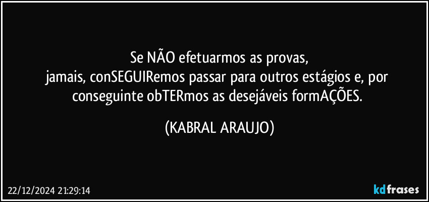 Se NÃO efetuarmos as provas,
jamais, conSEGUIRemos passar para outros estágios e, por conseguinte obTERmos as desejáveis formAÇÕES. (KABRAL ARAUJO)