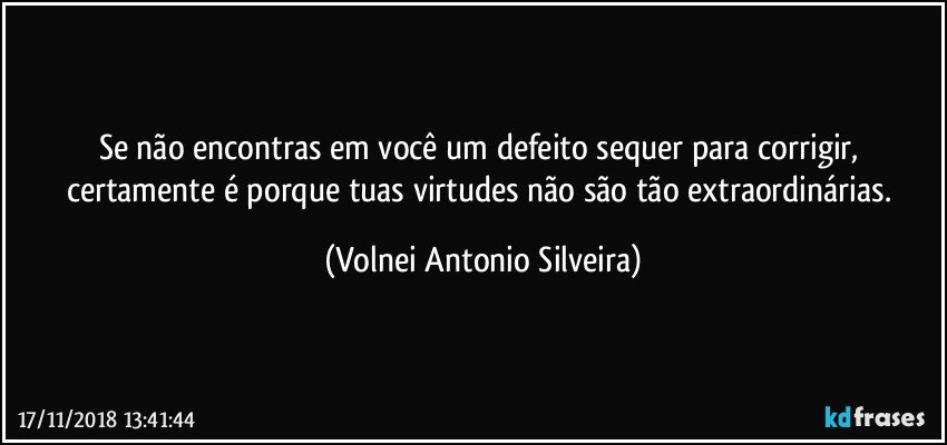 Se não encontras em você  um defeito sequer para corrigir, certamente é porque tuas virtudes não são tão extraordinárias. (Volnei Antonio Silveira)