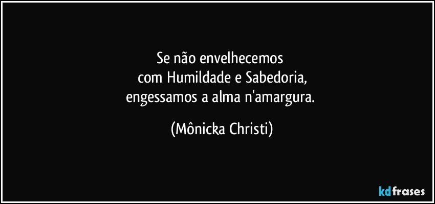 Se não envelhecemos 
com Humildade e Sabedoria,
engessamos a alma n'amargura. (Mônicka Christi)