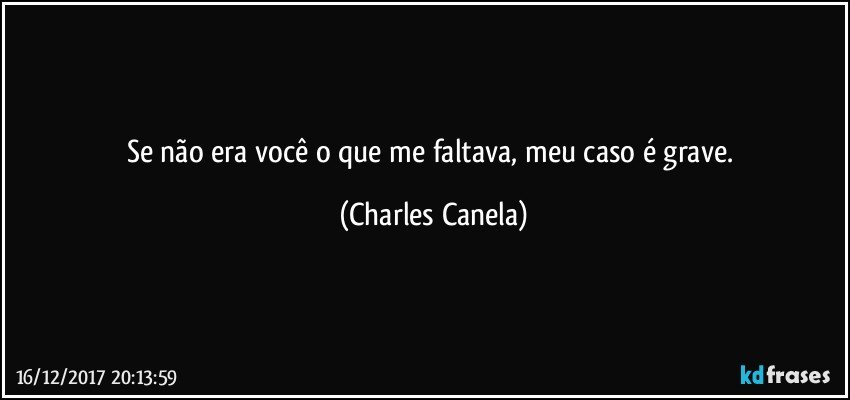 Se não era você o que me faltava, meu caso é grave. (Charles Canela)