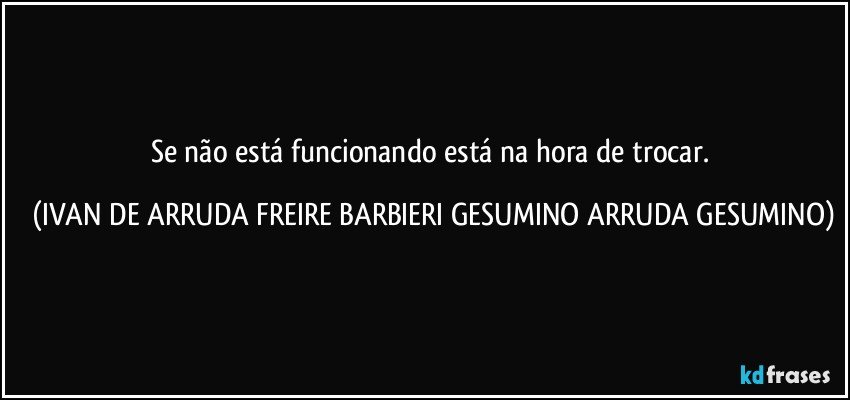 Se não está funcionando está na hora de trocar. (IVAN DE ARRUDA FREIRE BARBIERI GESUMINO ARRUDA GESUMINO)