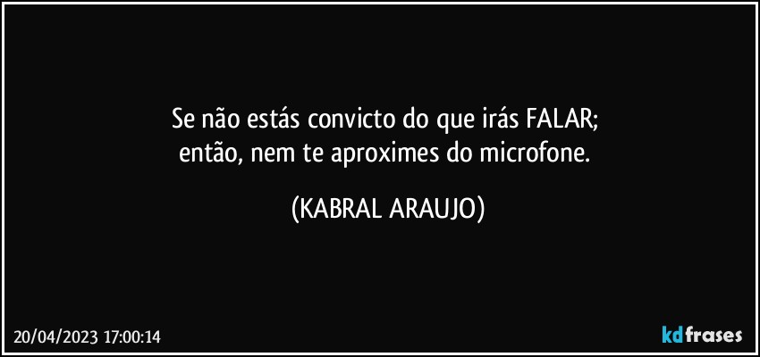 Se não estás convicto do que irás FALAR; 
então, nem te aproximes do microfone. (KABRAL ARAUJO)