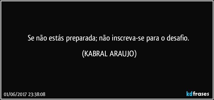 Se não estás preparada; não inscreva-se para o desafio. (KABRAL ARAUJO)