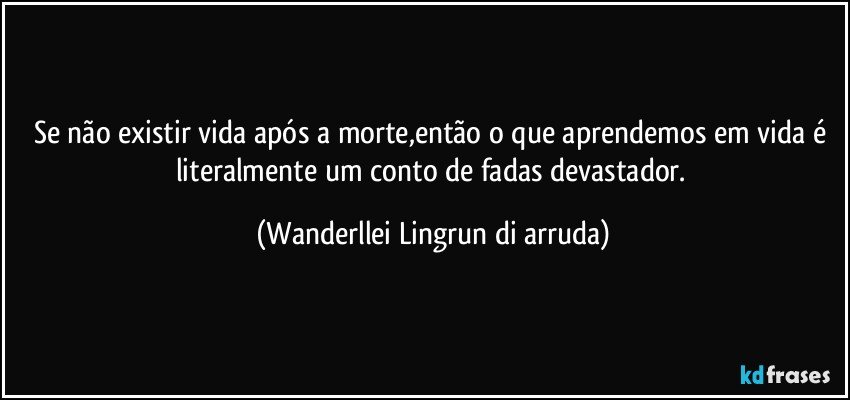 Se não existir vida após a morte,então o que aprendemos em vida é literalmente um conto de fadas devastador. (Wanderllei Lingrun di arruda)