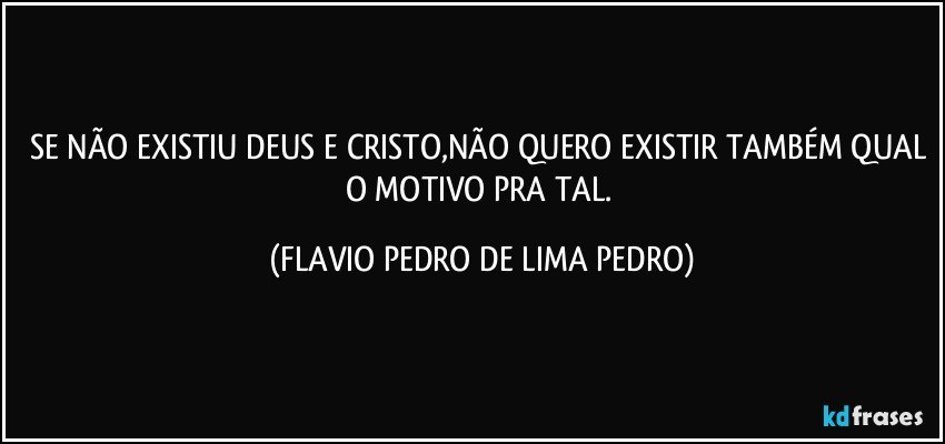 SE NÃO EXISTIU DEUS E CRISTO,NÃO QUERO EXISTIR TAMBÉM QUAL O MOTIVO PRA TAL. (FLAVIO PEDRO DE LIMA PEDRO)