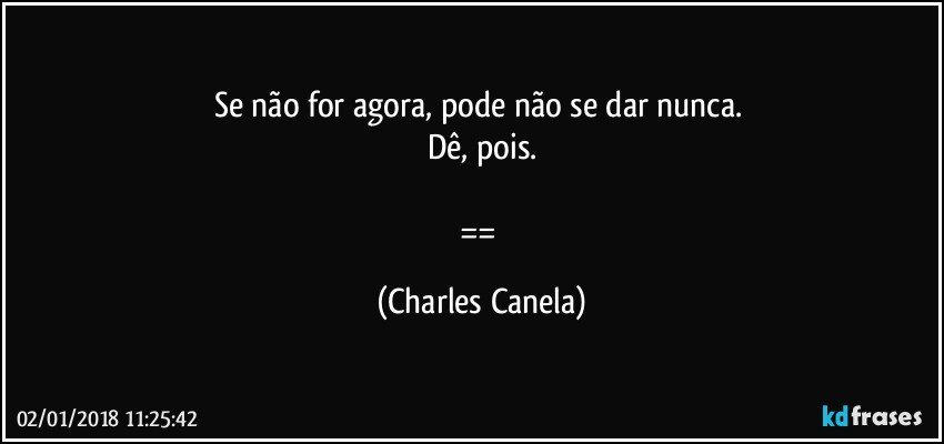 Se não for agora, pode não se dar nunca. 
Dê, pois.

== (Charles Canela)