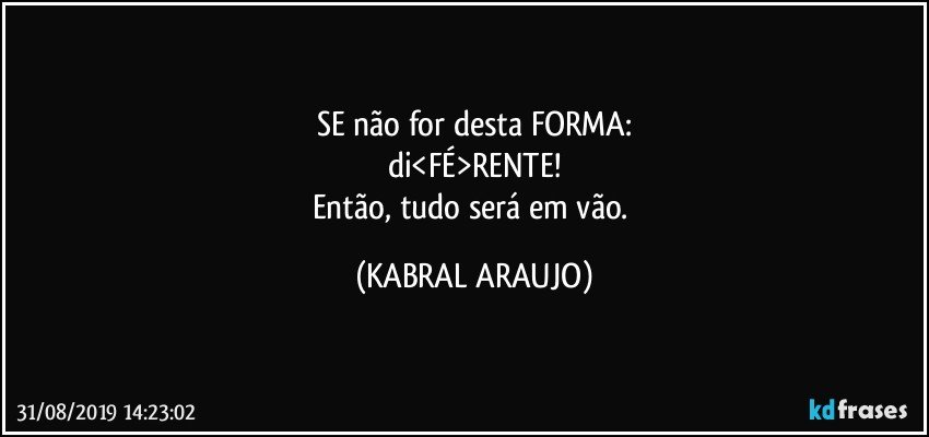 SE não for desta FORMA:
di<FÉ>RENTE!
Então, tudo será em vão. (KABRAL ARAUJO)