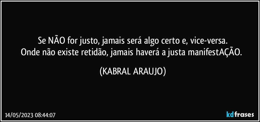 Se NÃO for justo, jamais será algo certo e, vice-versa.
Onde não existe retidão, jamais haverá a justa manifestAÇÃO. (KABRAL ARAUJO)