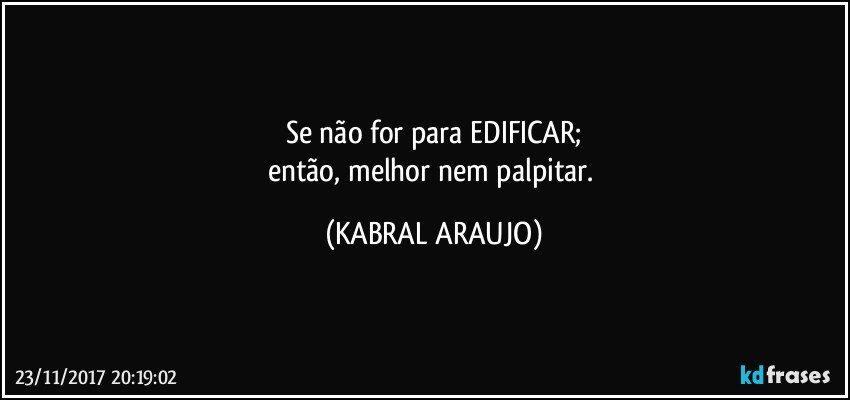 Se não for para EDIFICAR;
então, melhor nem palpitar. (KABRAL ARAUJO)