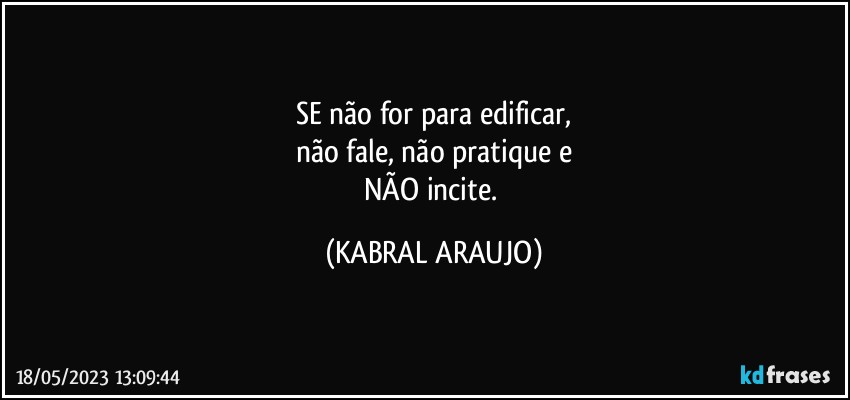 SE não for para edificar,
não fale, não pratique e
NÃO incite. (KABRAL ARAUJO)