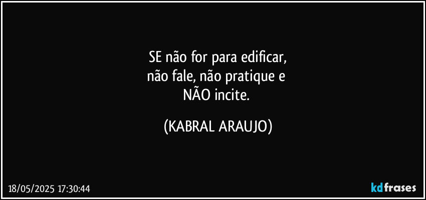 SE não for para edificar,
não fale, não pratique e 
NÃO incite. (KABRAL ARAUJO)