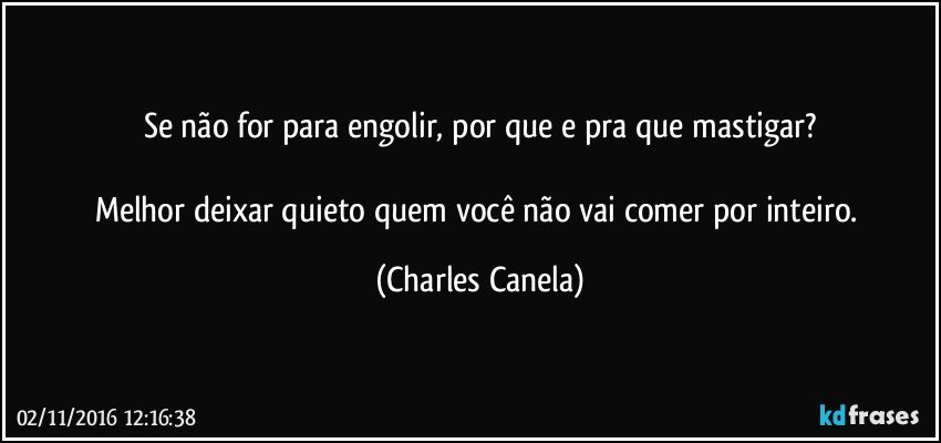 Se não for para engolir, por que e pra que mastigar?

Melhor deixar quieto quem você não vai comer por inteiro. (Charles Canela)