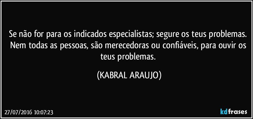Se não for para os indicados especialistas; segure os teus problemas. 
Nem todas as pessoas, são merecedoras ou confiáveis, para ouvir os teus problemas. (KABRAL ARAUJO)