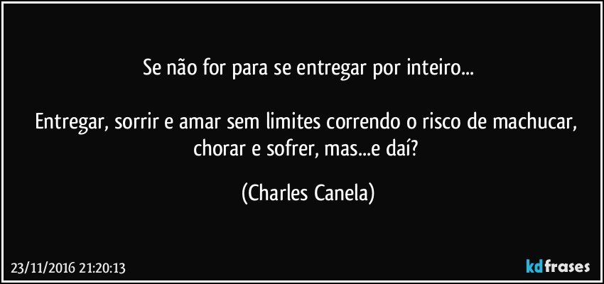 Se não for para se entregar por inteiro...

Entregar, sorrir e amar sem limites correndo o risco de machucar, chorar e sofrer, mas...e daí? (Charles Canela)