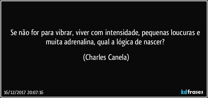 Se não for para vibrar, viver com intensidade, pequenas loucuras e muita adrenalina, qual a lógica de nascer? (Charles Canela)