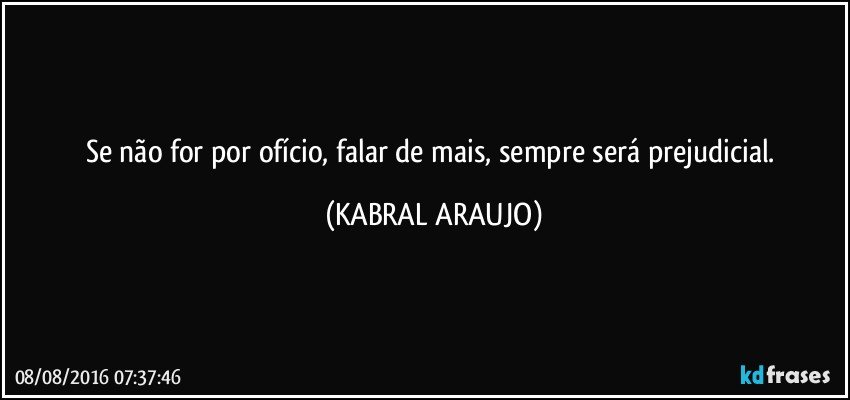 Se não for por ofício, falar de mais, sempre será prejudicial. (KABRAL ARAUJO)