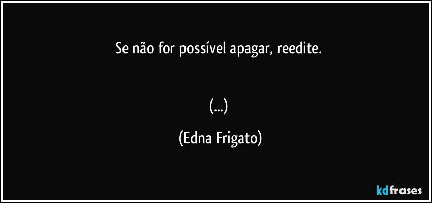 Se não for possível apagar, reedite. 


(...) (Edna Frigato)