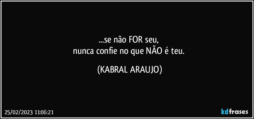 ...se não FOR seu, 
nunca confie no que NÃO é teu. (KABRAL ARAUJO)