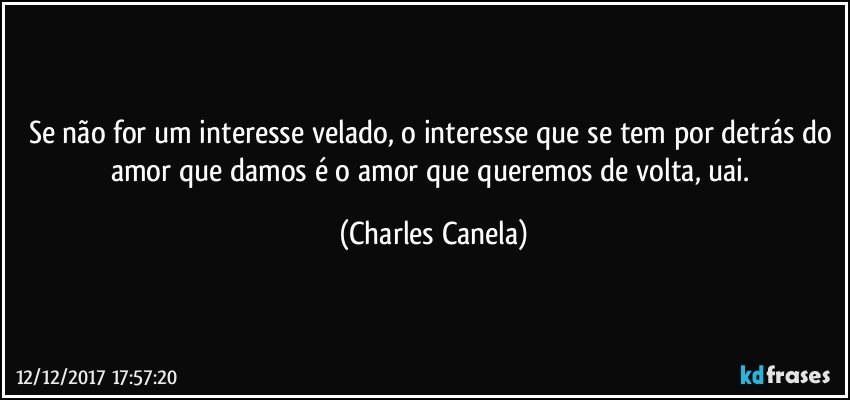 Se não for um interesse velado, o interesse que se tem  por detrás do amor que damos é o amor que queremos de volta, uai. (Charles Canela)