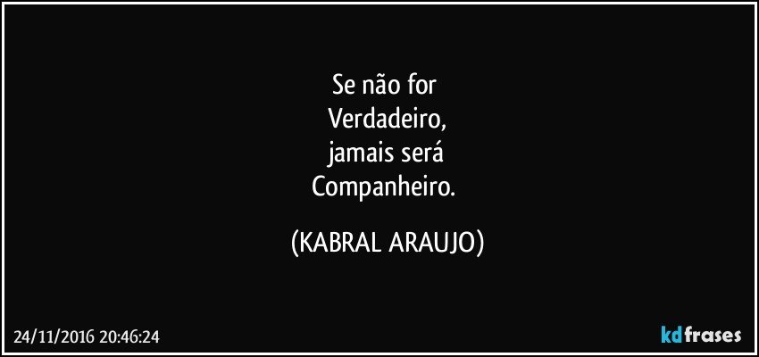 Se não for 
Verdadeiro,
jamais será
Companheiro. (KABRAL ARAUJO)