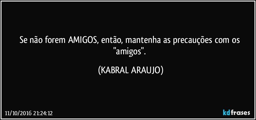 Se não forem AMIGOS, então, mantenha as precauções com os "amigos". (KABRAL ARAUJO)