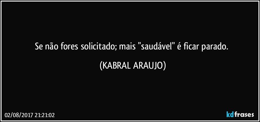 Se não fores solicitado; mais "saudável" é ficar parado. (KABRAL ARAUJO)