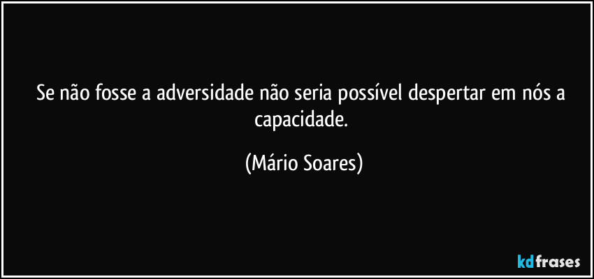 Se não fosse a adversidade não seria possível despertar em nós a capacidade. (Mário Soares)