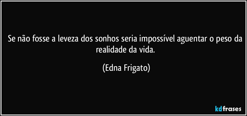 Se não fosse a leveza dos sonhos seria impossível aguentar o peso da realidade da vida. (Edna Frigato)