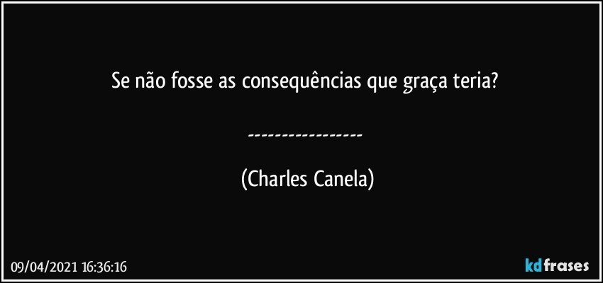 Se não fosse as consequências que graça teria? 

--- (Charles Canela)