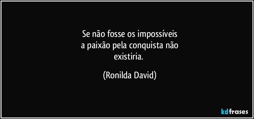 Se não fosse os impossíveis
a paixão pela conquista  não
existiria. (Ronilda David)