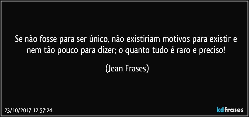 Se não fosse para ser único, não existiriam motivos para existir e nem tão pouco para dizer; o quanto tudo é raro e preciso! (Jean Frases)