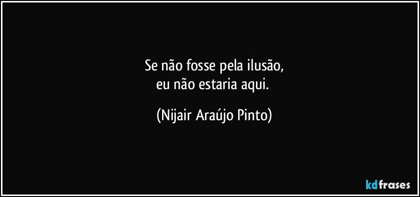 Se não fosse pela ilusão,
eu não estaria aqui. (Nijair Araújo Pinto)