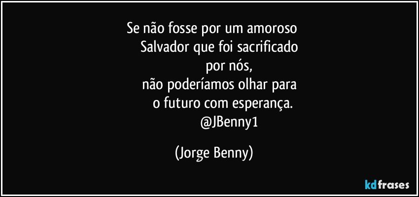 Se não fosse por um amoroso 
               Salvador que foi sacrificado 
                                 por nós, 
               não poderíamos olhar para 
                 o futuro com esperança.
                                 @JBenny1 (Jorge Benny)