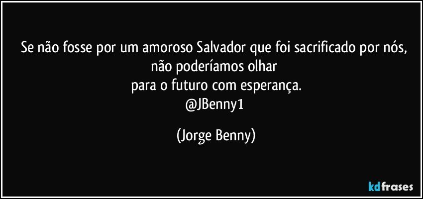 Se não fosse por um amoroso Salvador que foi sacrificado por nós, 
não poderíamos olhar 
para o futuro com esperança.
@JBenny1 (Jorge Benny)