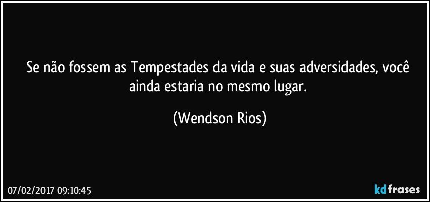 Se não fossem as Tempestades da vida e suas adversidades, você ainda estaria no mesmo lugar. (Wendson Rios)