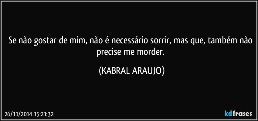 Se não gostar de mim, não é necessário sorrir, mas que, também não precise me morder. (KABRAL ARAUJO)