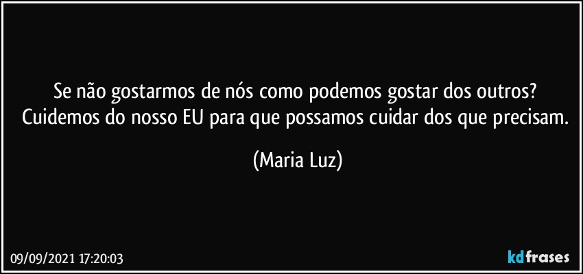 Se não gostarmos de nós como podemos gostar dos outros? Cuidemos do nosso EU para que possamos cuidar dos que precisam. (Maria Luz)