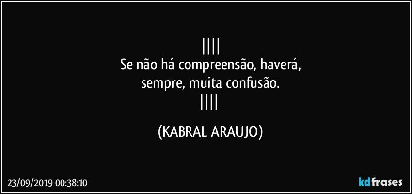 
Se não há compreensão, haverá,
sempre, muita confusão.
 (KABRAL ARAUJO)