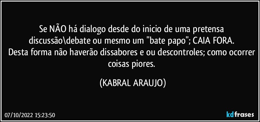 Se NÃO há dialogo desde do inicio de uma pretensa discussão\debate ou mesmo um "bate papo"; CAIA FORA. 
Desta forma não haverão dissabores e/ou descontroles; como ocorrer coisas piores. (KABRAL ARAUJO)