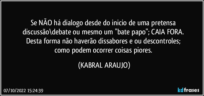 Se NÃO há dialogo desde do inicio de uma pretensa discussão\debate ou mesmo um "bate papo"; CAIA FORA. 
Desta forma não haverão dissabores e/ou descontroles; 
como podem ocorrer coisas piores. (KABRAL ARAUJO)