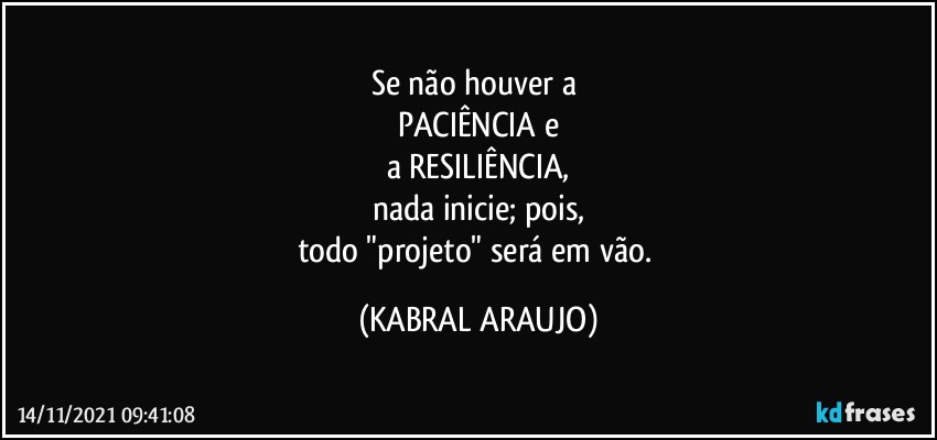 Se não houver a 
PACIÊNCIA  e
a RESILIÊNCIA,
nada inicie; pois,
todo "projeto" será em vão. (KABRAL ARAUJO)