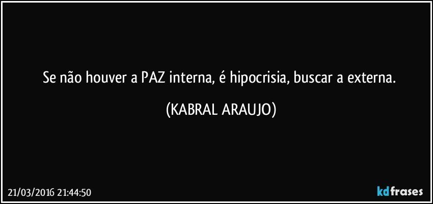 Se não houver a PAZ interna, é hipocrisia, buscar a externa. (KABRAL ARAUJO)