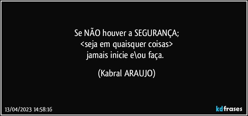 Se NÃO houver a SEGURANÇA;
<seja em quaisquer coisas>
jamais inicie e\ou faça. (KABRAL ARAUJO)