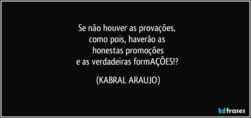 Se não houver as provações, 
como pois, haverão as 
honestas promoções
e as verdadeiras formAÇÕES!? (KABRAL ARAUJO)