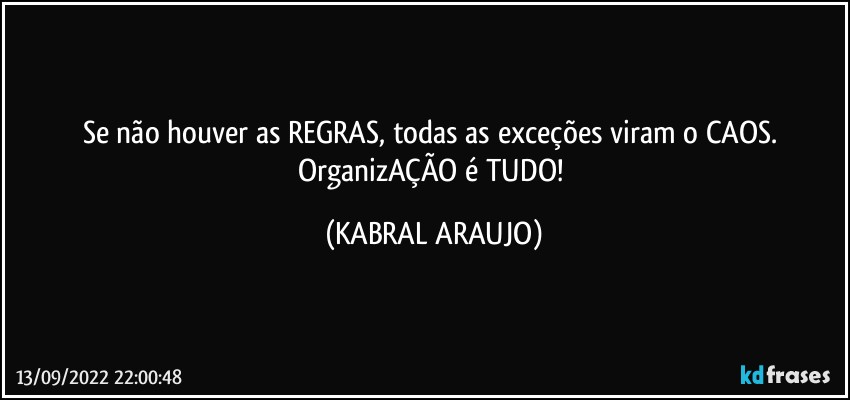 Se não houver as REGRAS, todas as exceções viram o CAOS. OrganizAÇÃO é TUDO! (KABRAL ARAUJO)