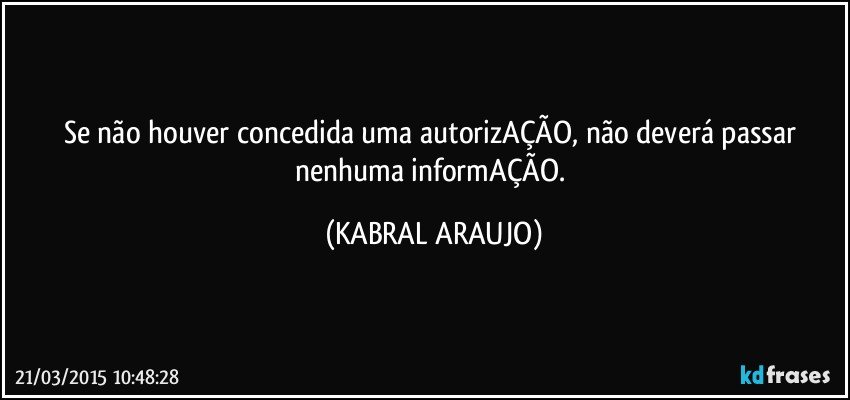 Se não houver concedida uma autorizAÇÃO, não deverá passar nenhuma informAÇÃO. (KABRAL ARAUJO)